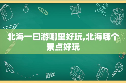 北海一曰游哪里好玩,北海哪个景点好玩