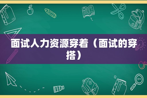 面试人力资源穿着（面试的穿搭）