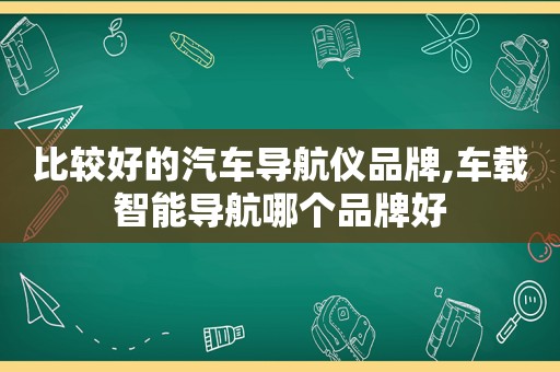 比较好的汽车导航仪品牌,车载智能导航哪个品牌好