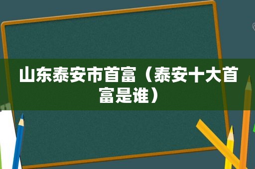 山东泰安市首富（泰安十大首富是谁）