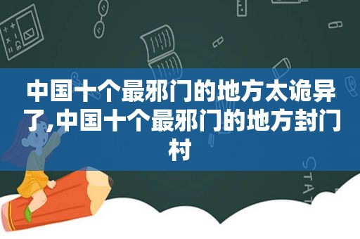 中国十个最邪门的地方太诡异了,中国十个最邪门的地方封门村