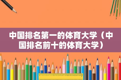 中国排名第一的体育大学（中国排名前十的体育大学）