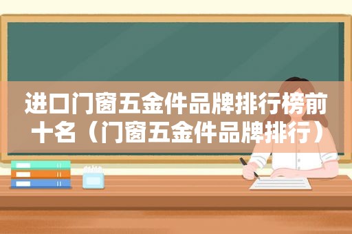 进口门窗五金件品牌排行榜前十名（门窗五金件品牌排行）