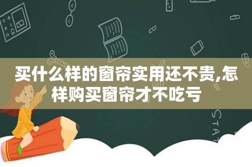 买什么样的窗帘实用还不贵,怎样购买窗帘才不吃亏