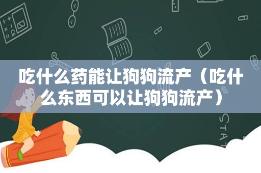 吃什么药能让狗狗流产（吃什么东西可以让狗狗流产）