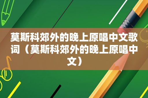 莫斯科郊外的晚上原唱中文歌词（莫斯科郊外的晚上原唱中文）