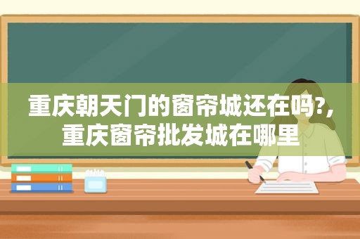 重庆朝天门的窗帘城还在吗?,重庆窗帘批发城在哪里