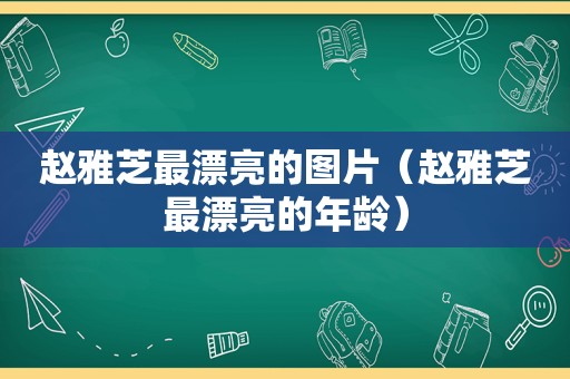 赵雅芝最漂亮的图片（赵雅芝最漂亮的年龄）