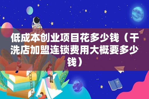 低成本创业项目花多少钱（干洗店加盟连锁费用大概要多少钱）