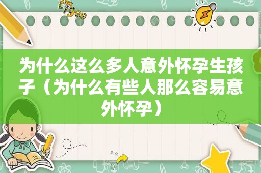 为什么这么多人意外怀孕生孩子（为什么有些人那么容易意外怀孕）