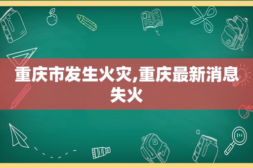 重庆市发生火灾,重庆最新消息失火