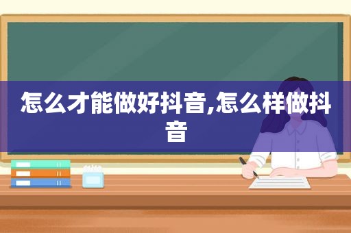 怎么才能做好抖音,怎么样做抖音