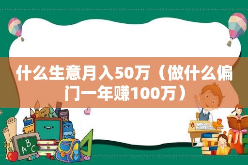 什么生意月入50万（做什么偏门一年赚100万）