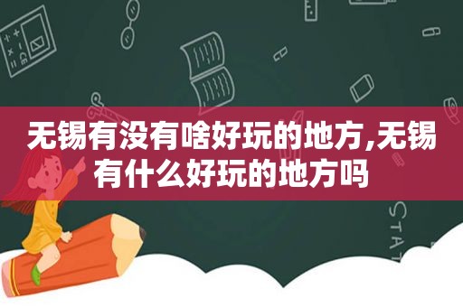 无锡有没有啥好玩的地方,无锡有什么好玩的地方吗