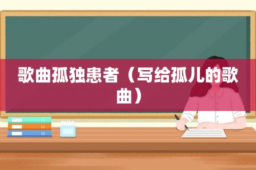 歌曲孤独患者（写给孤儿的歌曲）