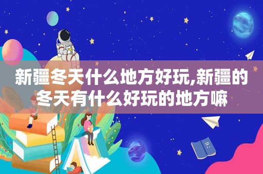 新疆冬天什么地方好玩,新疆的冬天有什么好玩的地方嘛