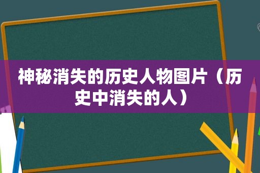 神秘消失的历史人物图片（历史中消失的人）