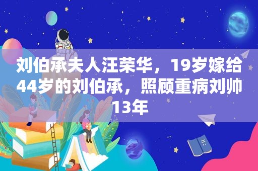 刘伯承夫人汪荣华，19岁嫁给44岁的刘伯承，照顾重病刘帅13年