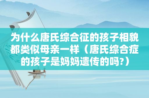 为什么唐氏综合征的孩子相貌都类似母亲一样（唐氏综合症的孩子是妈妈遗传的吗?）