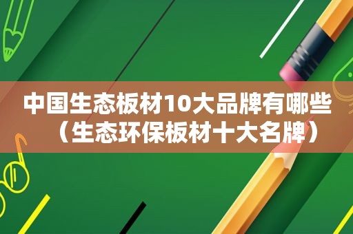 中国生态板材10大品牌有哪些（生态环保板材十大名牌）