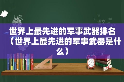 世界上最先进的军事武器排名（世界上最先进的军事武器是什么）