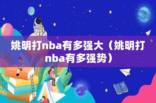 姚明打nba有多强大（姚明打nba有多强势）