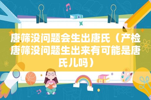 唐筛没问题会生出唐氏（产检唐筛没问题生出来有可能是唐氏儿吗）