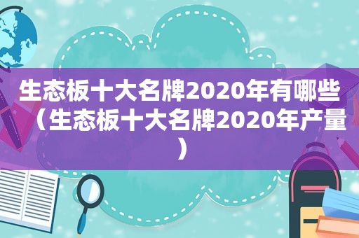 生态板十大名牌2020年有哪些（生态板十大名牌2020年产量）