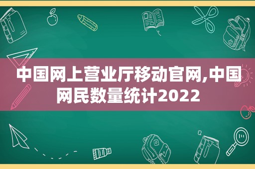 中国网上营业厅移动官网,中国网民数量统计2022