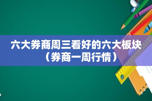 六大券商周三看好的六大板块（券商一周行情）