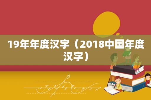 19年年度汉字（2018中国年度汉字）