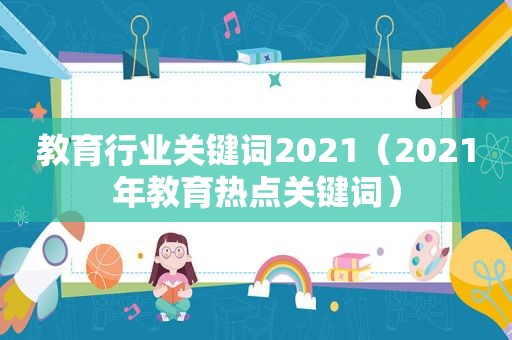 教育行业关键词2021（2021年教育热点关键词）