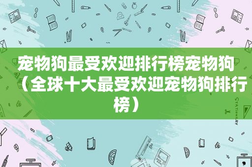 宠物狗最受欢迎排行榜宠物狗（全球十大最受欢迎宠物狗排行榜）