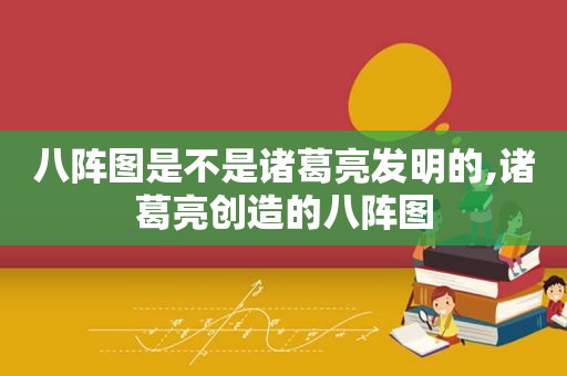 八阵图是不是诸葛亮发明的,诸葛亮创造的八阵图