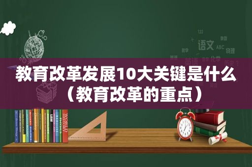 教育改革发展10大关键是什么（教育改革的重点）