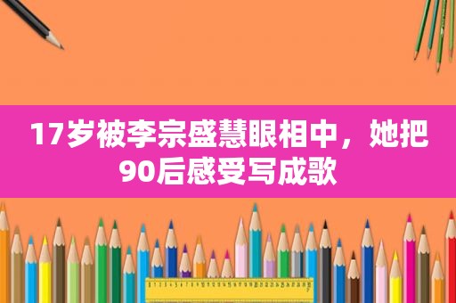 17岁被李宗盛慧眼相中，她把90后感受写成歌