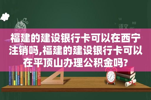 福建的建设银行卡可以在西宁注销吗,福建的建设银行卡可以在平顶山办理公积金吗?