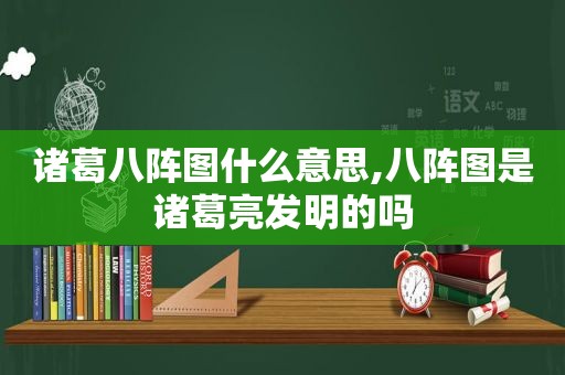 诸葛八阵图什么意思,八阵图是诸葛亮发明的吗