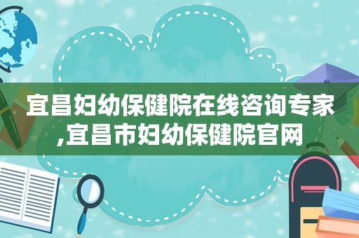 宜昌妇幼保健院在线咨询专家,宜昌市妇幼保健院官网