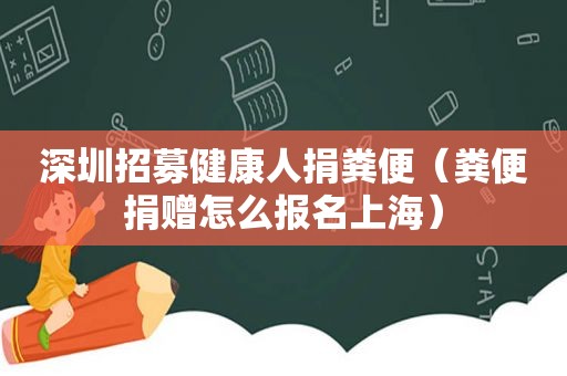 深圳招募健康人捐粪便（粪便捐赠怎么报名上海）