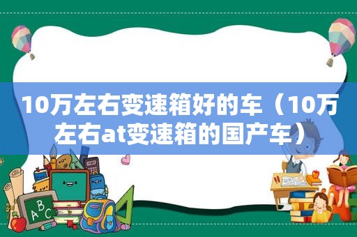 10万左右变速箱好的车（10万左右at变速箱的国产车）