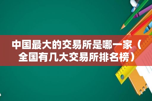 中国最大的交易所是哪一家（全国有几大交易所排名榜）