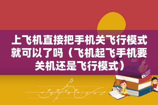 上飞机直接把手机关飞行模式就可以了吗（飞机起飞手机要关机还是飞行模式）