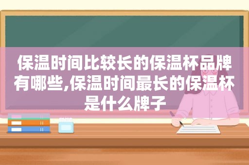 保温时间比较长的保温杯品牌有哪些,保温时间最长的保温杯是什么牌子