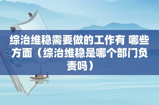 综治维稳需要做的工作有 哪些方面（综治维稳是哪个部门负责吗）