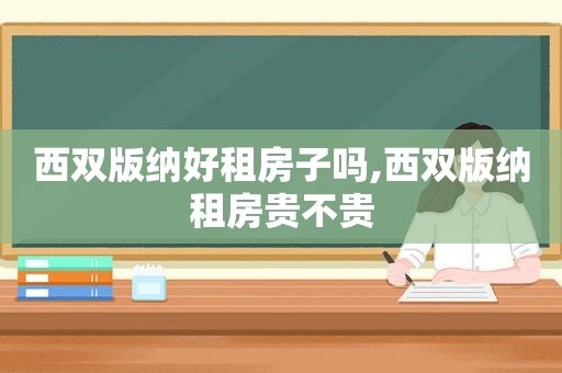 西双版纳好租房子吗,西双版纳租房贵不贵