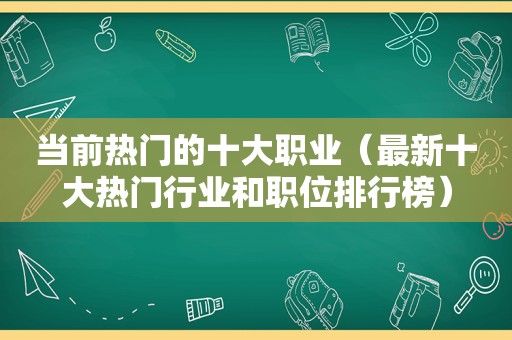 当前热门的十大职业（最新十大热门行业和职位排行榜）