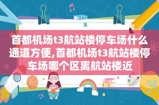 首都机场t3航站楼停车场什么通道方便,首都机场t3航站楼停车场哪个区离航站楼近