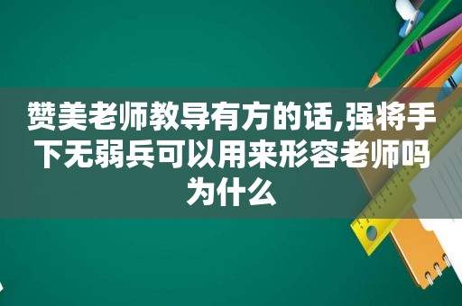 赞美老师教导有方的话,强将手下无弱兵可以用来形容老师吗为什么