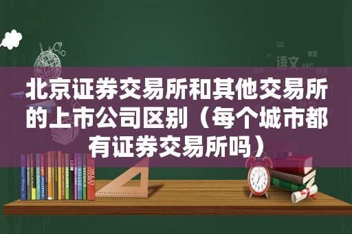 北京证券交易所和其他交易所的上市公司区别（每个城市都有证券交易所吗）